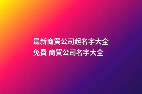 最新商貿公司起名字大全免費 商貿公司名字大全-第1張-公司起名-玄機派